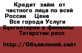 Кредит (займ) от частного лица по всей России  › Цена ­ 400 000 - Все города Услуги » Бухгалтерия и финансы   . Татарстан респ.